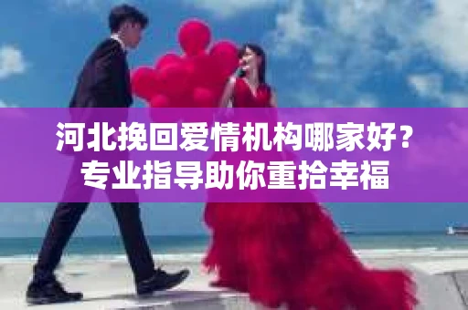 河北挽回爱情机构哪家好?专业指导助你重拾幸福 河北挽回爱情机构哪家好?专业指导助你重拾幸福
