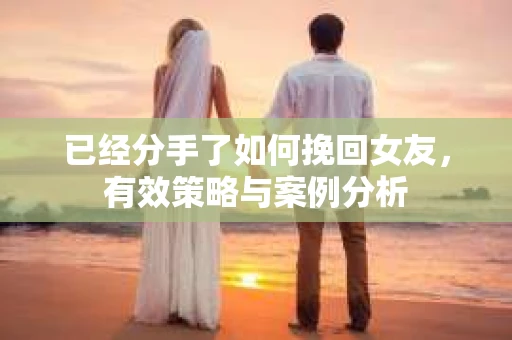 已经分手了如何挽回女友，有效策略与案例分析