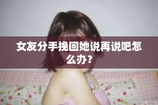 女友分手挽回她说再说吧怎么办？