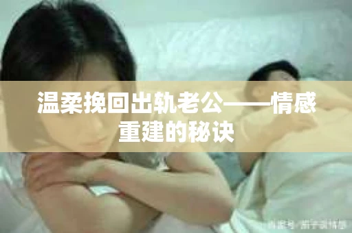 温柔挽回出轨老公——情感重建的秘诀