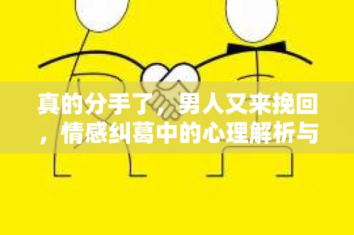 真的分手了，男人又来挽回，情感纠葛中的心理解析与应对策略
