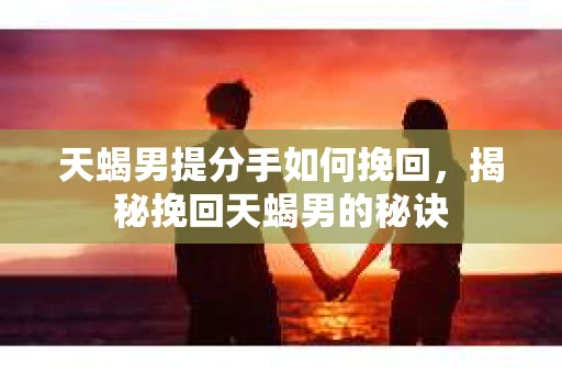 天蝎男提分手如何挽回，揭秘挽回天蝎男的秘诀