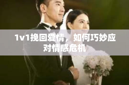 1v1挽回爱情,如何巧妙应对情感危机 1v1挽回爱情,如何巧妙应对情感危机