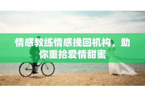 情感教练情感挽回机构，助你重拾爱情甜蜜