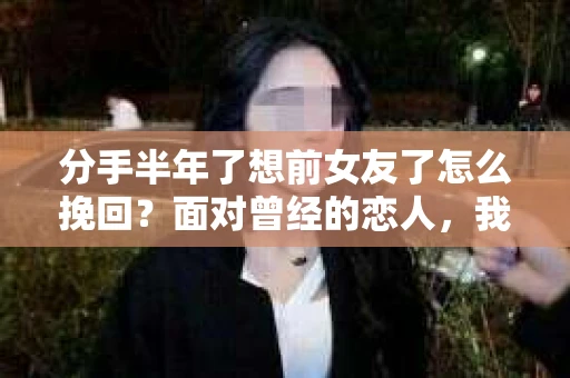 分手半年了想前女友了怎么挽回？面对曾经的恋人，我们往往会陷入无尽的思念和回忆。然而，想要挽回一段感情并非易事，需要正确的方法和策略。本文将为你详细解析如何挽回前女友的心，重拾美好时光