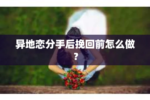 异地恋分手后挽回前怎么做？