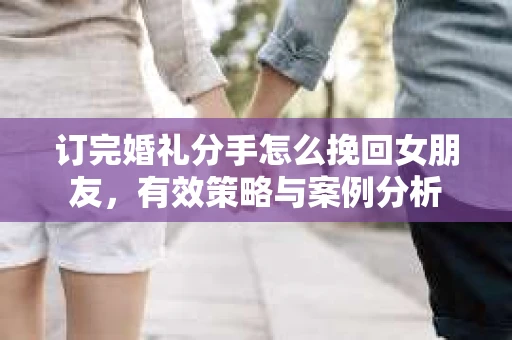 订完婚礼分手怎么挽回女朋友，有效策略与案例分析