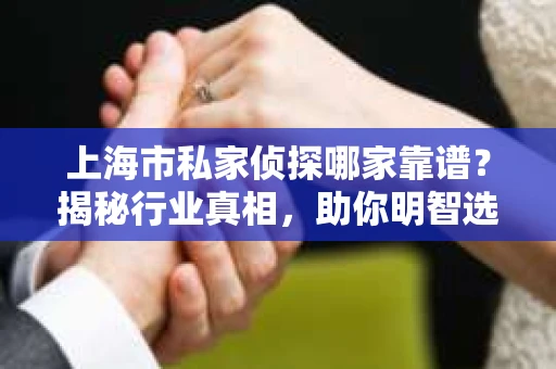 上海市私家侦探哪家靠谱？揭秘行业真相，助你明智选择