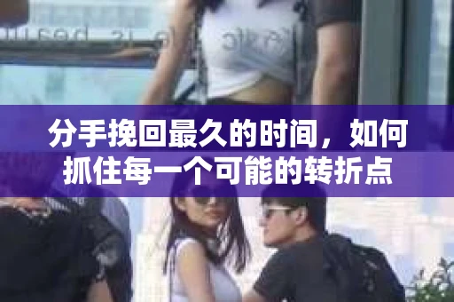 分手挽回最久的时间，如何抓住每一个可能的转折点