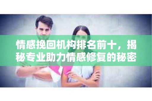 情感挽回机构排名前十，揭秘专业助力情感修复的秘密