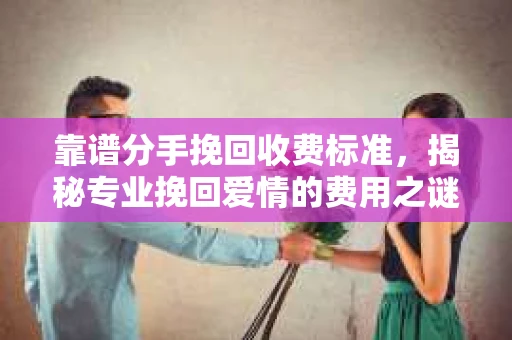 靠谱分手挽回收费标准，揭秘专业挽回爱情的费用之谜