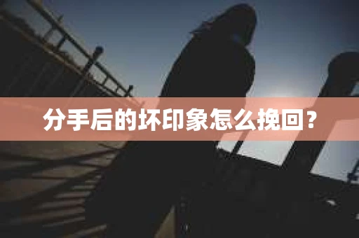 分手后的坏印象怎么挽回？