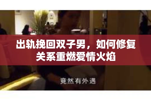 出轨挽回双子男，如何修复关系重燃爱情火焰
