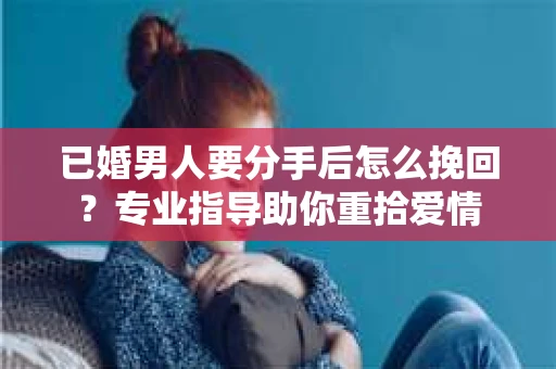 已婚男人要分手后怎么挽回？专业指导助你重拾爱情