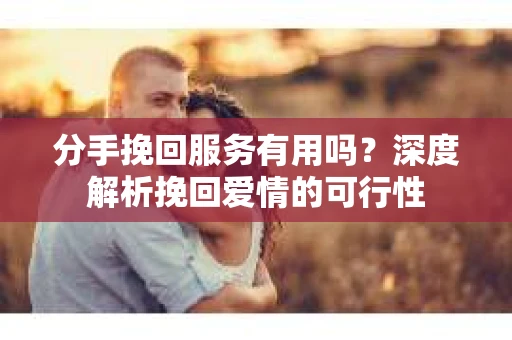分手挽回服务有用吗？深度解析挽回爱情的可行性