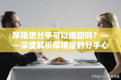 摩羯想分手可以挽回吗？——深度解析摩羯座的分手心理与挽回策略