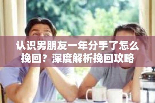 认识男朋友一年分手了怎么挽回？深度解析挽回攻略