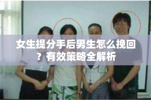 女生提分手后男生怎么挽回？有效策略全解析