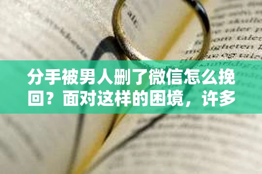 分手被男人删了微信怎么挽回？面对这样的困境，许多女性都会感到无助和痛苦。本文将为你提供一些建议，帮助你巧妙地挽回失去的联系