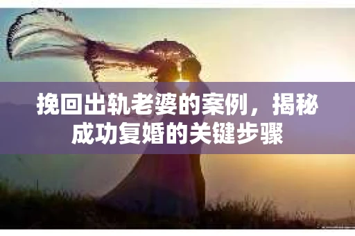 挽回出轨老婆的案例，揭秘成功复婚的关键步骤