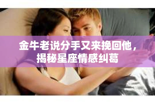 金牛老说分手又来挽回他,揭秘星座情感纠葛 金牛老说分手又来挽回他,揭秘星座情感纠葛