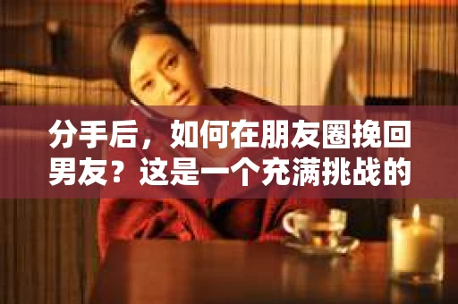 分手后，如何在朋友圈挽回男友？这是一个充满挑战的问题，但并非无解。以下是一些建议，帮助你巧妙地在朋友圈中挽回你的男友