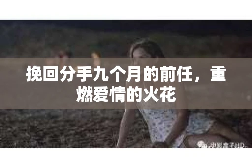 挽回分手九个月的前任，重燃爱情的火花