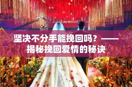 坚决不分手能挽回吗？——揭秘挽回爱情的秘诀