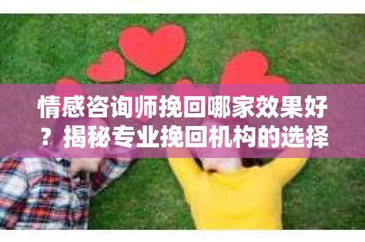 情感咨询师挽回哪家效果好？揭秘专业挽回机构的选择标准