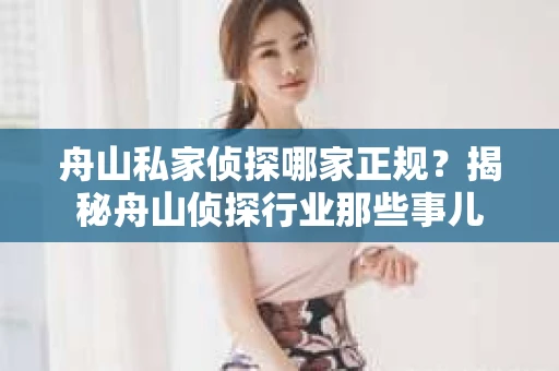 舟山私家侦探哪家正规？揭秘舟山侦探行业那些事儿