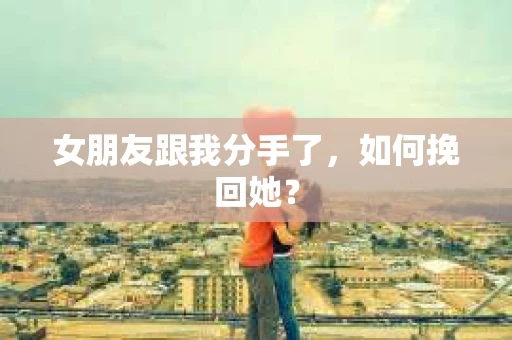 女朋友跟我分手了，如何挽回她？