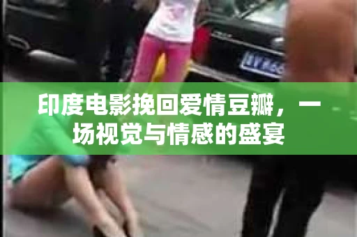 印度电影挽回爱情豆瓣，一场视觉与情感的盛宴