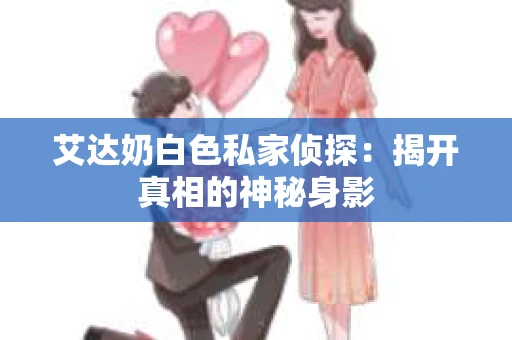 艾达奶白色私家侦探：揭开真相的神秘身影