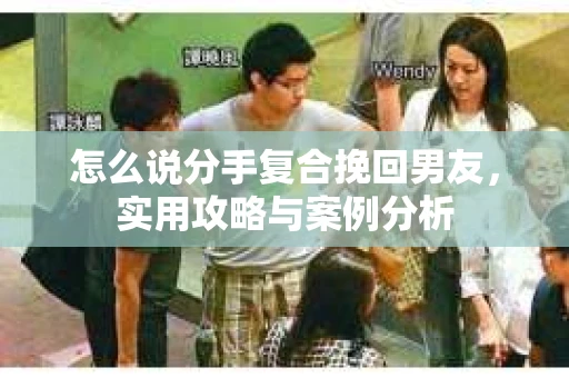 怎么说分手复合挽回男友，实用攻略与案例分析
