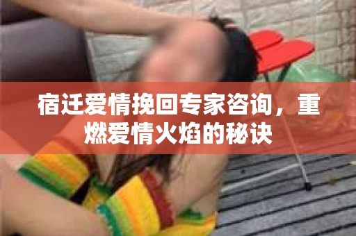 宿迁爱情挽回专家咨询，重燃爱情火焰的秘诀