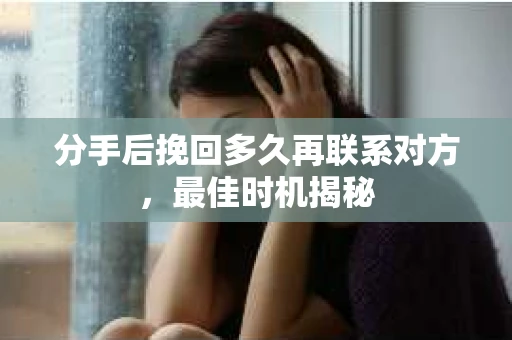 分手后挽回多久再联系对方，最佳时机揭秘