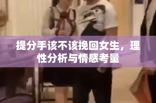 提分手该不该挽回女生，理性分析与情感考量