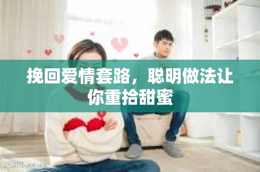 挽回爱情套路，聪明做法让你重拾甜蜜