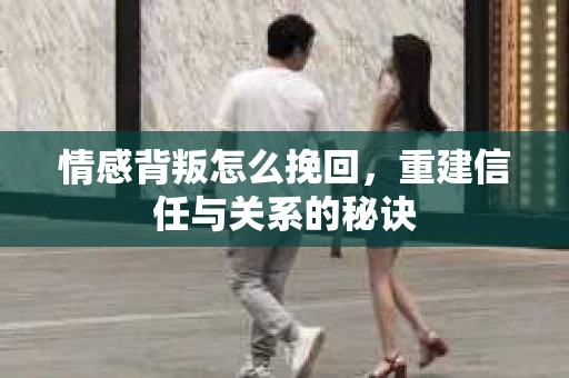 情感背叛怎么挽回，重建信任与关系的秘诀