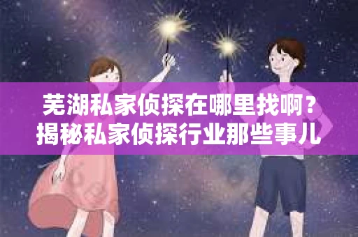 芜湖私家侦探在哪里找啊？揭秘私家侦探行业那些事儿