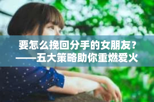 要怎么挽回分手的女朋友？——五大策略助你重燃爱火