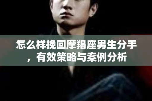 怎么样挽回摩羯座男生分手，有效策略与案例分析