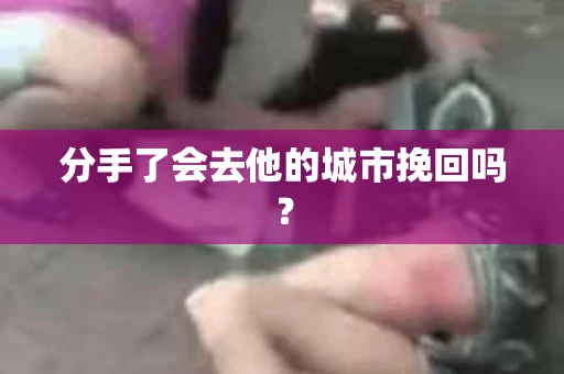 分手了会去他的城市挽回吗？