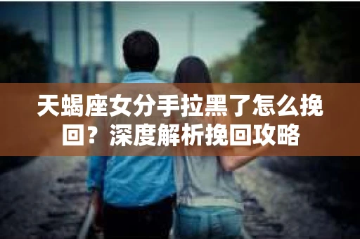 天蝎座女分手拉黑了怎么挽回？深度解析挽回攻略