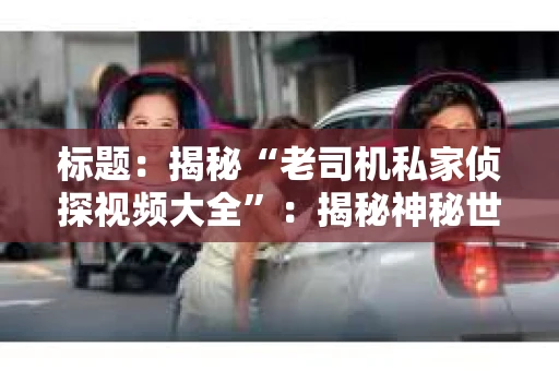 标题：揭秘“老司机私家侦探视频大全”：揭秘神秘世界的窗口