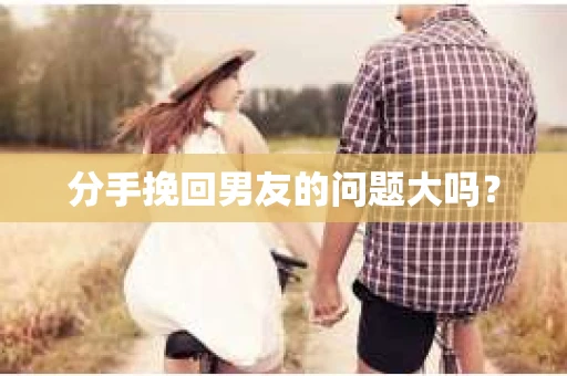 分手挽回男友的问题大吗? 分手挽回男友的问题大吗?