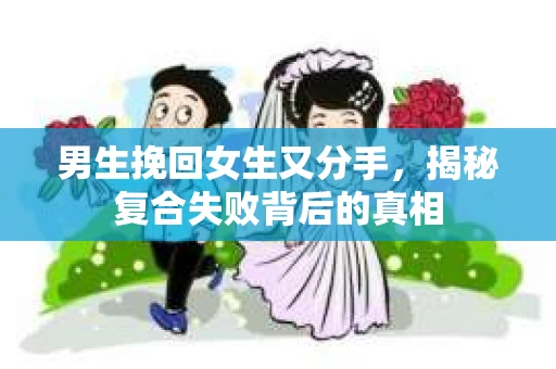 男生挽回女生又分手，揭秘复合失败背后的真相