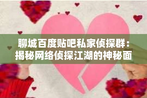 聊城百度贴吧私家侦探群：揭秘网络侦探江湖的神秘面纱