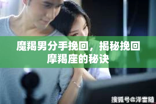 魔羯男分手挽回,揭秘挽回摩羯座的秘诀 魔羯男分手挽回,揭秘挽回摩羯座的秘诀