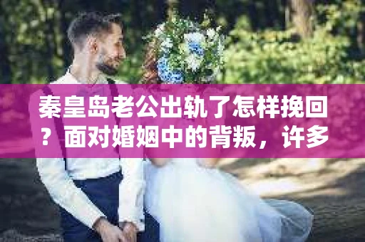 秦皇岛老公出轨了怎样挽回？面对婚姻中的背叛，许多女性都会感到痛苦和无助。但请不要轻易放弃，以下是一些有助于挽回婚姻的建议，希望能为您的感情之路带来一丝希望